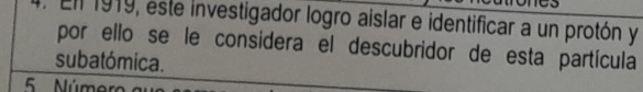 Enl 1919, este investigador logro aislar e identificar a un protón y 
por ello se le considera el descubridor de esta partícula 
subatómica.
5 Número