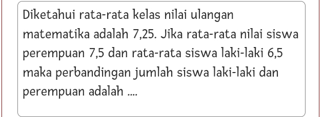 Diketahui rata-rata kelas nilai ulangan 
matematika adalah 7, 25. Jika rata-rata nilai siswa 
perempuan 7, 5 dan rata-rata siswa laki-laki 6, 5
maka perbandingan jumlah siswa laki-laki dan 
perempuan adalah ....