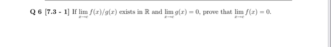 Q6[7.3-1] If limlimits _xto cf(x)/g(x) exists in R and limlimits _xto cg(x)=0 , prove that limlimits _xto cf(x)=0.