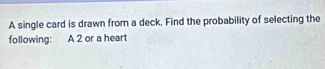 A single card is drawn from a deck. Find the probability of selecting the 
following: A 2 or a heart