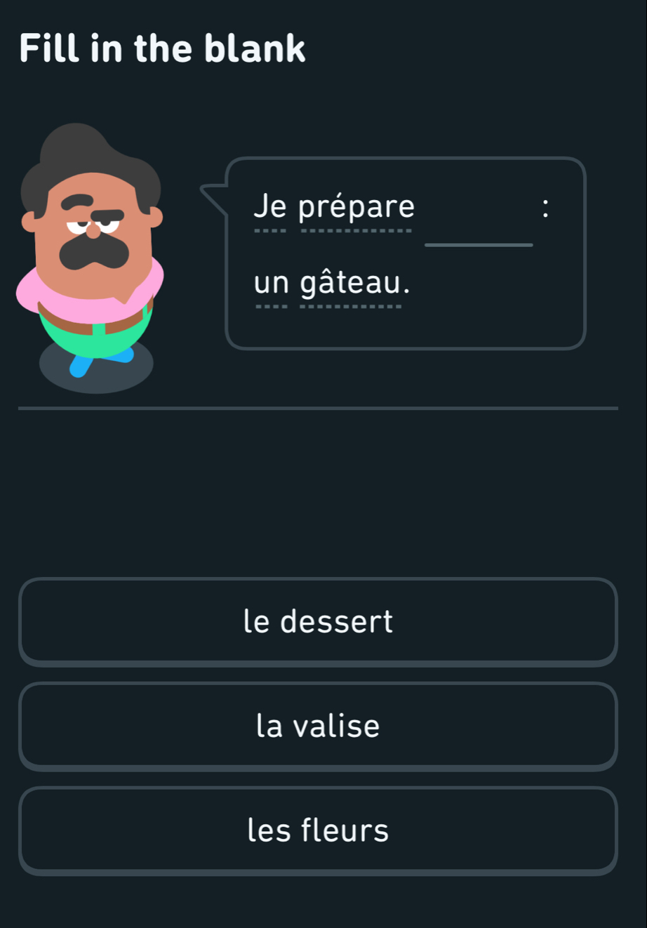 Fill in the blank
Je prépare
_
un gâteau.
le dessert
la valise
les fleurs