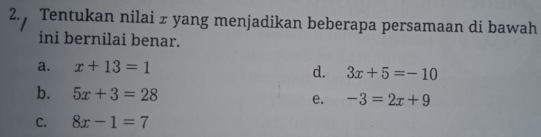 Tentukan nilai ± yang menjadikan beberapa persamaan di bawah
ini bernilai benar.
a. x+13=1
d. 3x+5=-10
b. 5x+3=28 -3=2x+9
e.
C. 8x-1=7