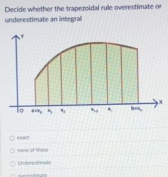 Decide whether the trapezoidal rule overestimate or
underestimate an integral
exact
mone of these
Underestimate
overestioate