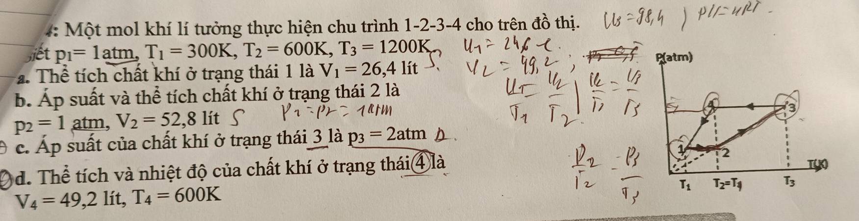 #: Một mol khí lí tưởng thực hiện chu trình 1 -2 -3 -4 cho trên đồ thị. 
biết p_1=1atm, T_1=300K, T_2=600K, T_3=1200K
P(atm)
2. Thể tích chất khí ở trạng thái 1 là V_1=26,4lit
b. Áp suất và thể tích chất khí ở trạng thái 2 là
p_2=1atm, V_2=52,8 lít
c. Áp suất của chất khí ở trạng thái 3 là p_3=2atm
d. Thể tích và nhiệt độ của chất khí ở trạng thái ④ là
V_4=49,21 lít, T_4=600K