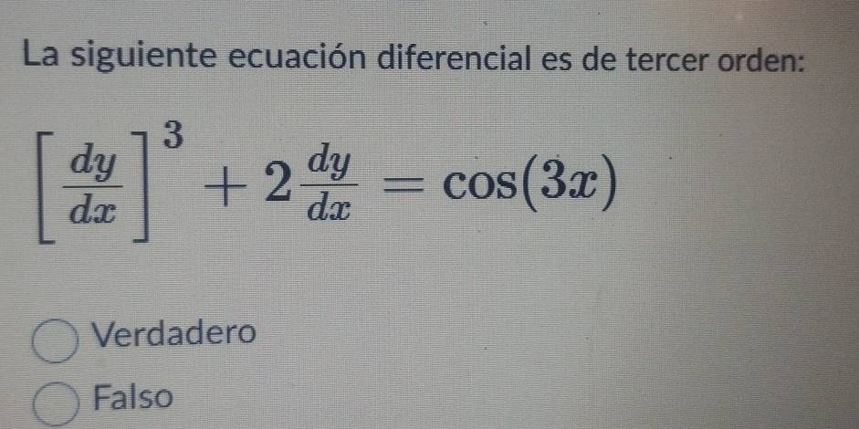 La siguiente ecuación diferencial es de tercer orden:
[ dy/dx ]^3+2 dy/dx =cos (3x)
Verdadero
Falso