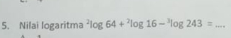 Nilai logaritma^2log 64+^2log 16-^3log 243= _