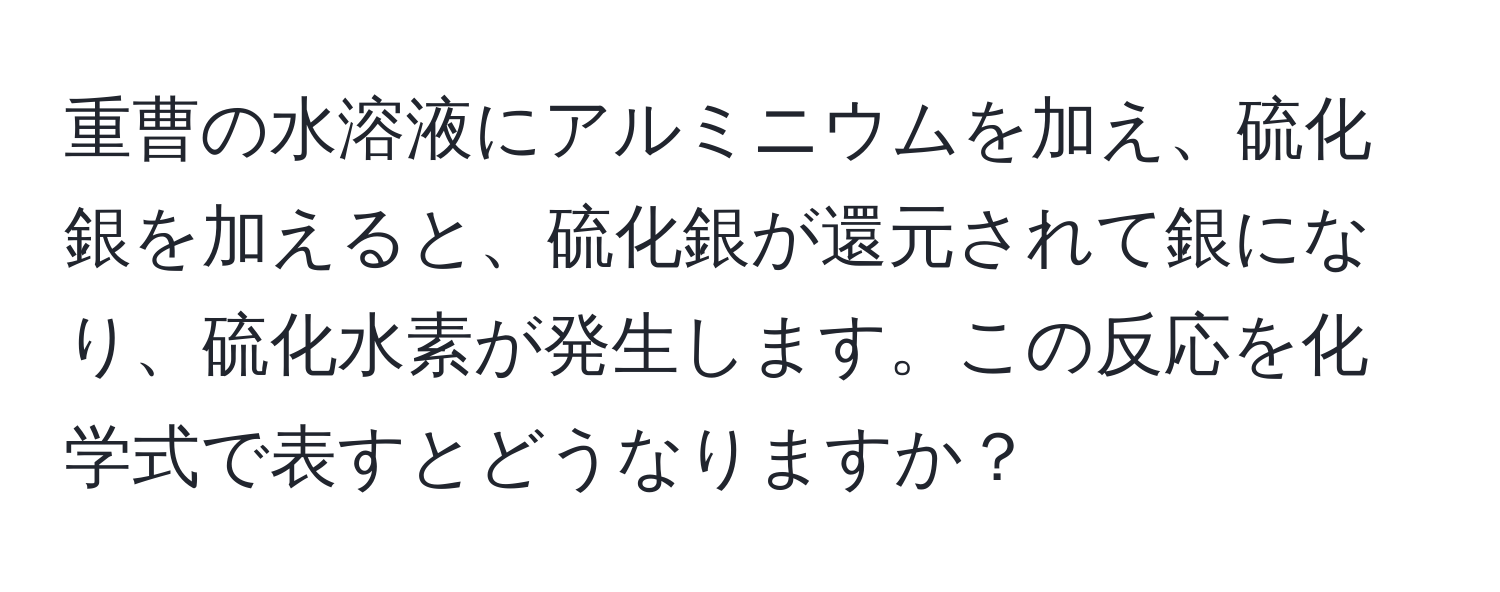 重曹の水溶液にアルミニウムを加え、硫化銀を加えると、硫化銀が還元されて銀になり、硫化水素が発生します。この反応を化学式で表すとどうなりますか？