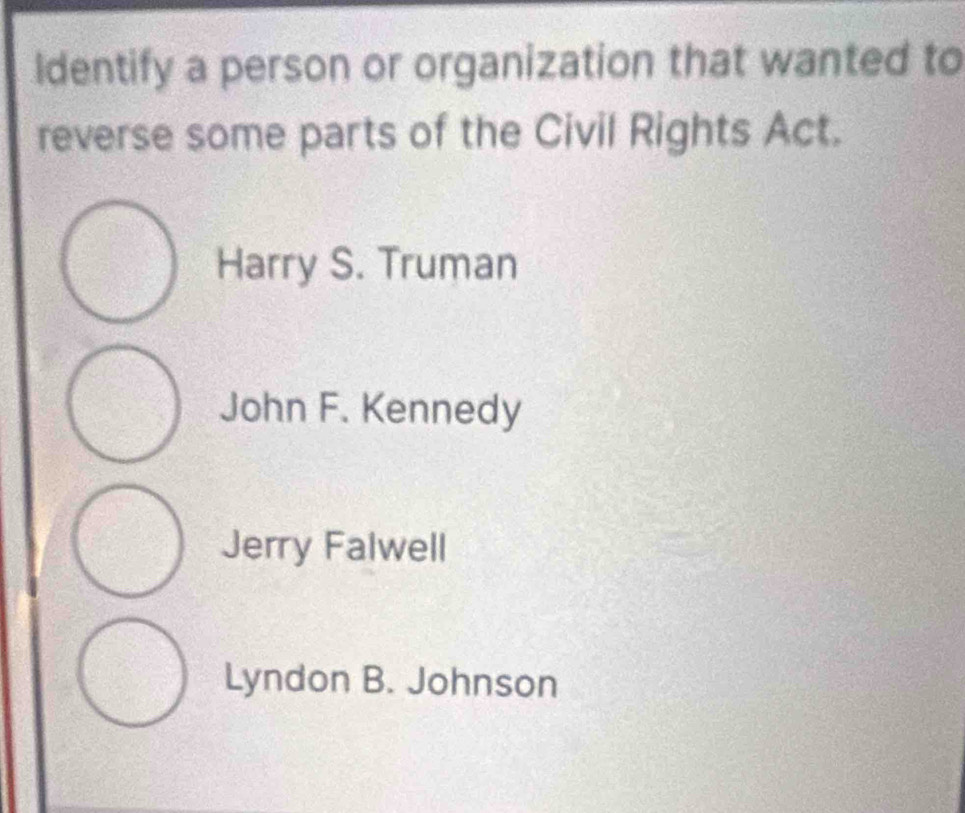 Identify a person or organization that wanted to
reverse some parts of the Civil Rights Act.
Harry S. Truman
John F. Kennedy
Jerry Falwell
Lyndon B. Johnson