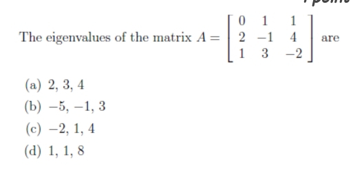 The eigenvalues of the matrix A=beginbmatrix 0&1&1 2&-1&4 1&3&-2endbmatrix are
(a) 2, 3, 4
(b) -5, -1, 3
(c) -2, 1, 4
(d) 1, 1, 8