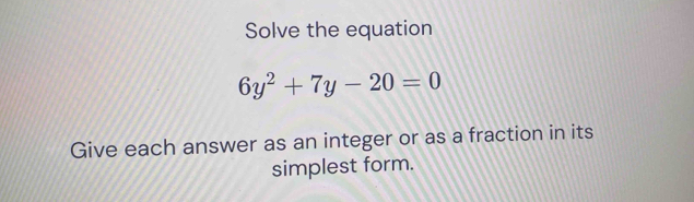 Solve the equation
6y^2+7y-20=0
Give each answer as an integer or as a fraction in its 
simplest form.