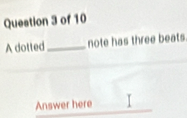 Queation 3 of 10 
A dotted_ note has three beats. 
Answer here