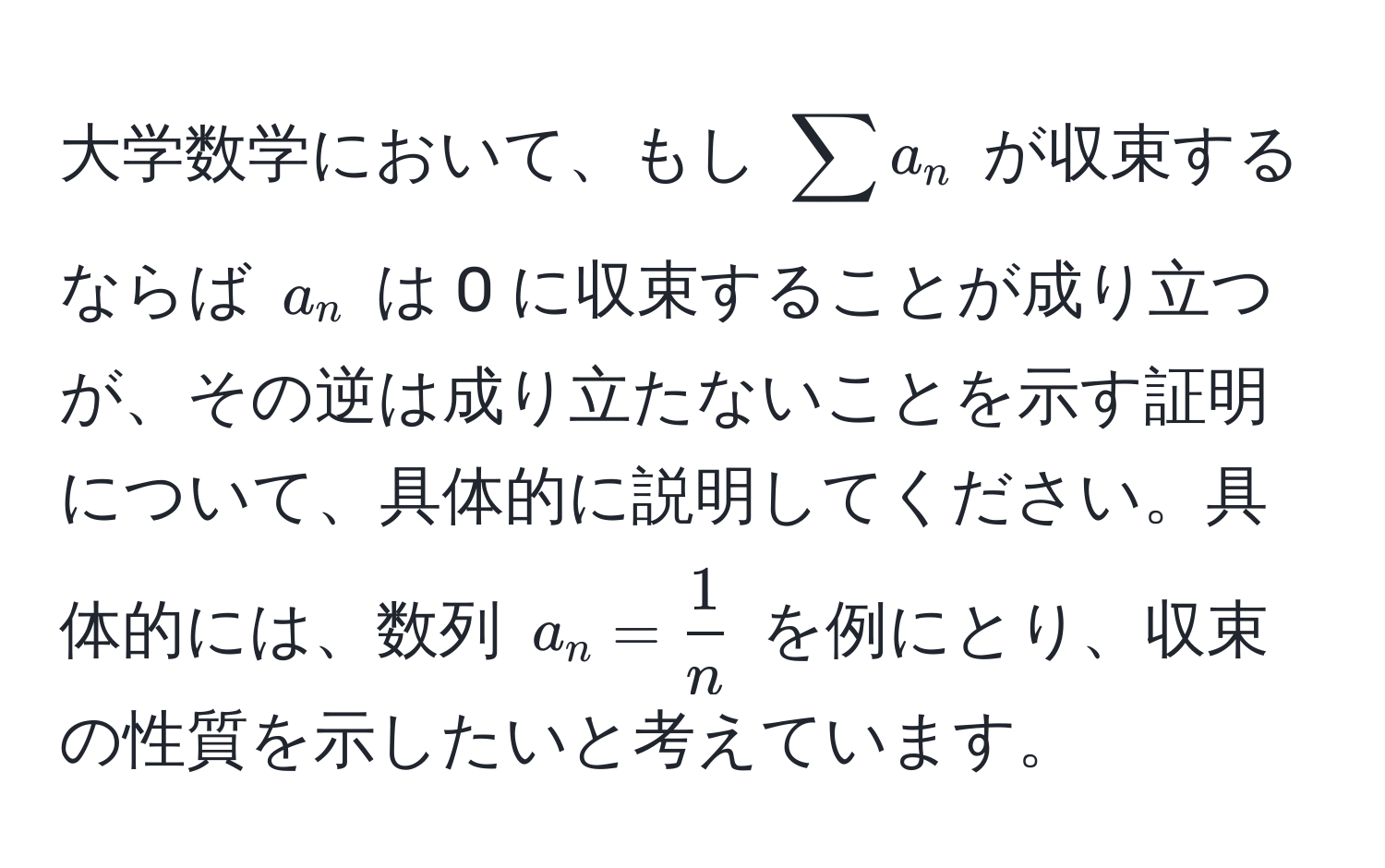 大学数学において、もし $sum a_n$ が収束するならば $a_n$ は 0 に収束することが成り立つが、その逆は成り立たないことを示す証明について、具体的に説明してください。具体的には、数列 $a_n =  1/n $ を例にとり、収束の性質を示したいと考えています。