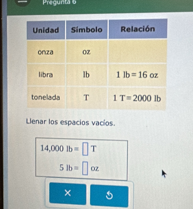 Pregunta 6
Llenar los espacios vacíos.
14,000lb=□ T
5lb=□ oz
×