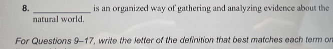 is an organized way of gathering and analyzing evidence about the 
natural world. 
For Questions 9-17, write the letter of the definition that best matches each term on