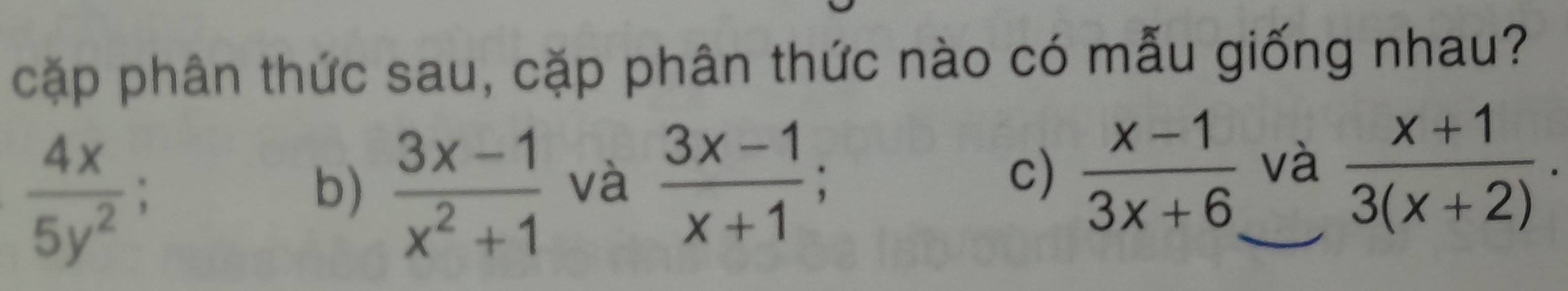 cặp phân thức sau, cặp phân thức nào có mẫu giống nhau?
 4x/5y^2 
b)  (3x-1)/x^2+1  và  (3x-1)/x+1 ; c)  (x-1)/3x+6  và  (x+1)/3(x+2) .