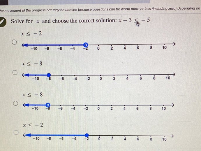 he movement of the progress bar may be uneven because questions can be worth more or less (including zero) depending on
Solve for x and choose the correct solution: x-3≤ -5
x≤ -2
x≤ -8
x≤ -8
x≤ -2