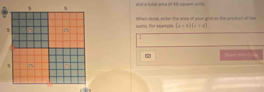 and a total area of 48 square units. 
When done, enter the area of your grid as the product of two 
sums. For example (a+b)(c+d). 
Share With Chies