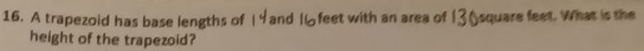 A trapezoid has base lengths of |4 and I6feet with an area of 136 square feet. What is the 
height of the trapezoid?