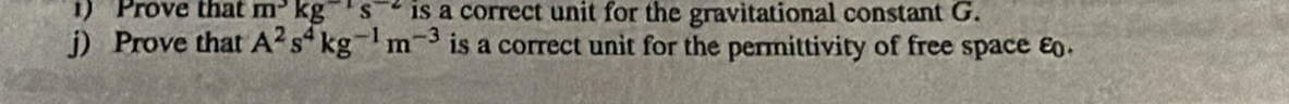 Prove that m^3kg^(-1)s^(-2) is a correct unit for the gravitational constant G. 
j) Prove that A^2s^4kg^(-1)m^(-3) is a correct unit for the permittivity of free space ε.