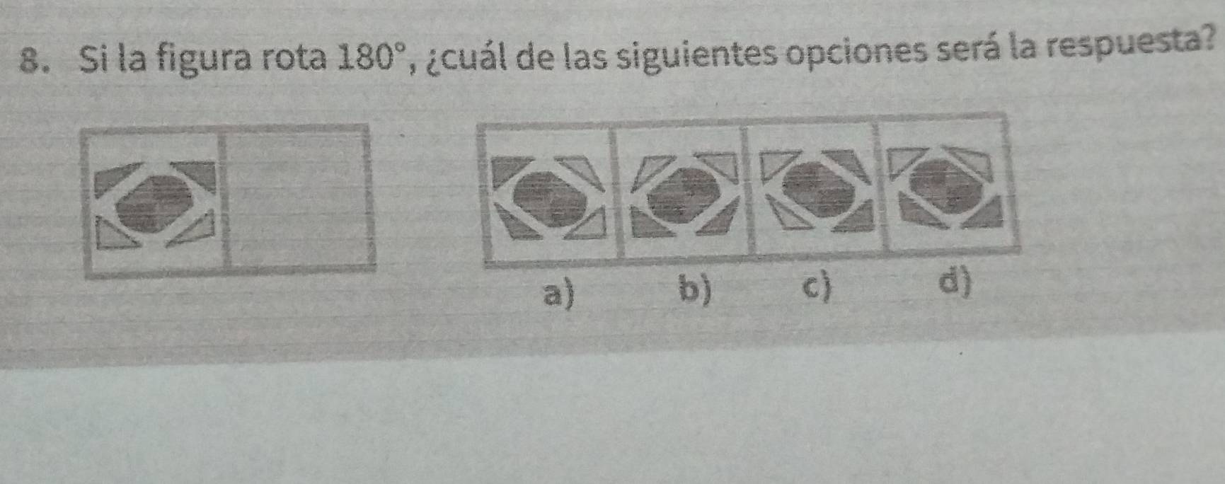 Si la figura rota 180° ¿cuál de las siguientes opciones será la respuesta?
a)
b)
c)
d)