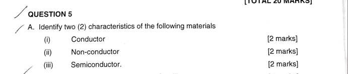 (TOTAL 20 MÄRRS) 
QUESTION 5 
A. Identify two (2) characteristics of the following materials 
(i) Conductor [2 marks] 
(ii) Non-conductor [2 marks] 
(iii) Semiconductor. [2 marks]