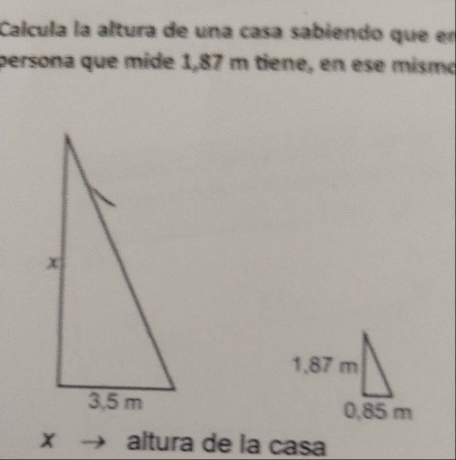 Calcula la altura de una casa sabiendo que en 
persona que mide 1,87 m tiene, en ese mismo

x altura de la casa