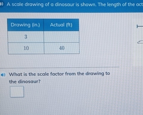 A scale drawing of a dinosaur is shown. The length of the act 
What is the scale factor from the drawing to 
the dinosaur?