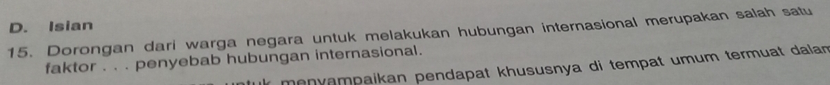 D. Isian
15. Dorongan dari warga negara untuk melakukan hubungan internasional merupakan salah satu
faktor . . . penyebab hubungan internasional.
mɑnyɑmpaikan pendapat khususnya di tempat umum termuat dalan