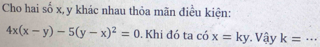 Cho hai số x, y khác nhau thỏa mãn điều kiện:
4x(x-y)-5(y-x)^2=0. Khi đó ta có x=ky Vậy k= _  =_ 