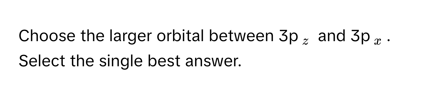 Choose the larger orbital between 3p$_z$ and 3p$_x$. Select the single best answer.