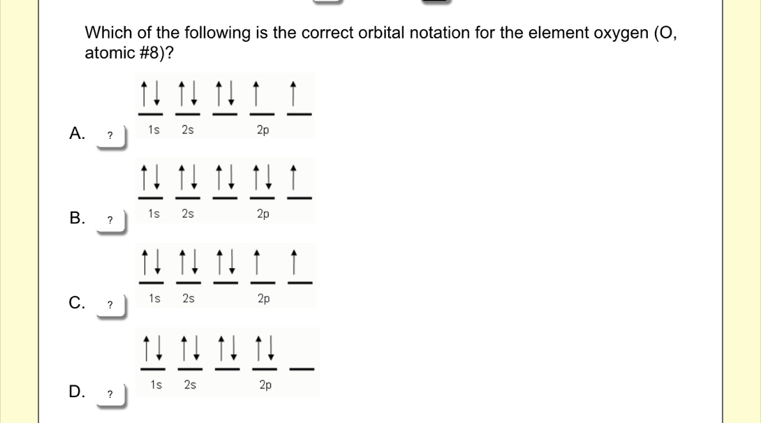 Which of the following is the correct orbital notation for the element oxygen (O,
atomic # 8)?
D
A. ？
B、 1 1s 2s 2p
C. ? 1s 2s 2p
D. ？ 1s 2s 2p