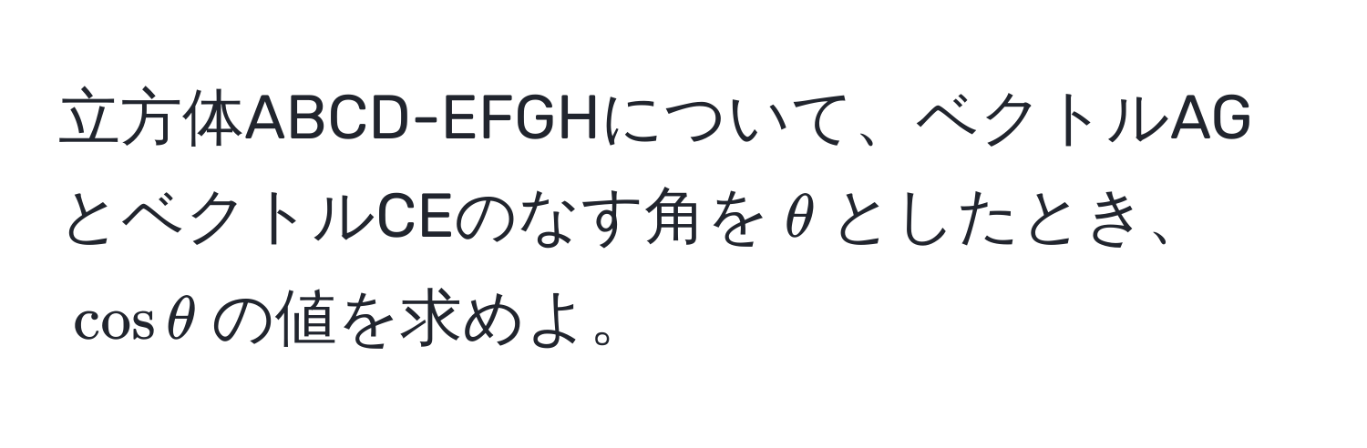 立方体ABCD-EFGHについて、ベクトルAGとベクトルCEのなす角を$θ$としたとき、$cos θ$の値を求めよ。