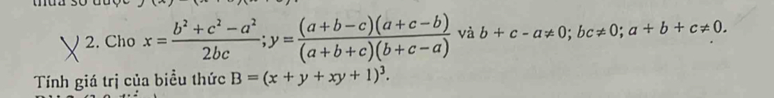 tua so 
2. Cho x= (b^2+c^2-a^2)/2bc ; y= ((a+b-c)(a+c-b))/(a+b+c)(b+c-a)  và b+c-a!= 0; bc!= 0; a+b+c!= 0. 
Tính giá trị của biểu thức B=(x+y+xy+1)^3.