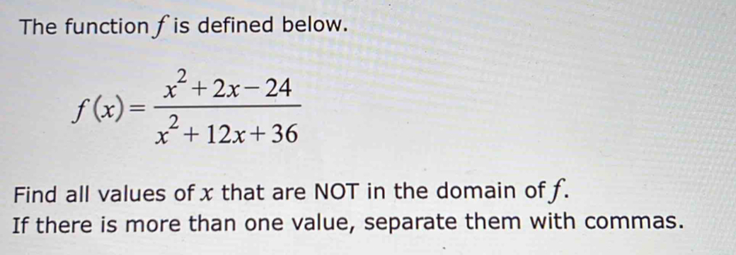 The function f is defined below.
f(x)= (x^2+2x-24)/x^2+12x+36 
Find all values ofx that are NOT in the domain of f. 
If there is more than one value, separate them with commas.