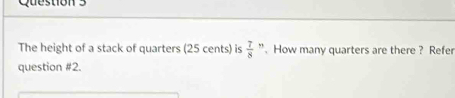 The height of a stack of quarters (25 cents) is  7/8  ”、 How many quarters are there ? Refer 
question #2.