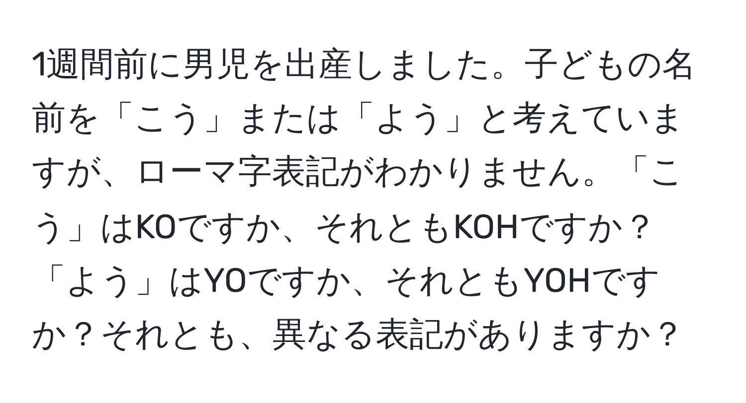 1週間前に男児を出産しました。子どもの名前を「こう」または「よう」と考えていますが、ローマ字表記がわかりません。「こう」はKOですか、それともKOHですか？「よう」はYOですか、それともYOHですか？それとも、異なる表記がありますか？