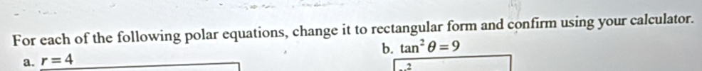 For each of the following polar equations, change it to rectangular form and confirm using your calculator. 
b. tan^2θ =9
a. r=4