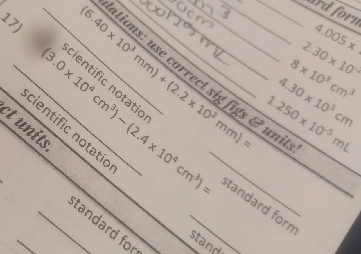 ard forn 
17)
4.005*
2.30* 10^(-2)
ations: use correct sig f_ _
8* 10^3cm^3
cientific notatic 
_ (6.40* 10^3mm)+(2.2* 10^2mm)= ___ Cunils 
ct units (3.0* 10^4cm^3)-(2.4* 10^4cm^3)= cientific notatic_ 
> 4.30* 10^3cm
d 250* 10^(-5)mL
_ 
_ 
standard forn 
_standard for_ 
stand