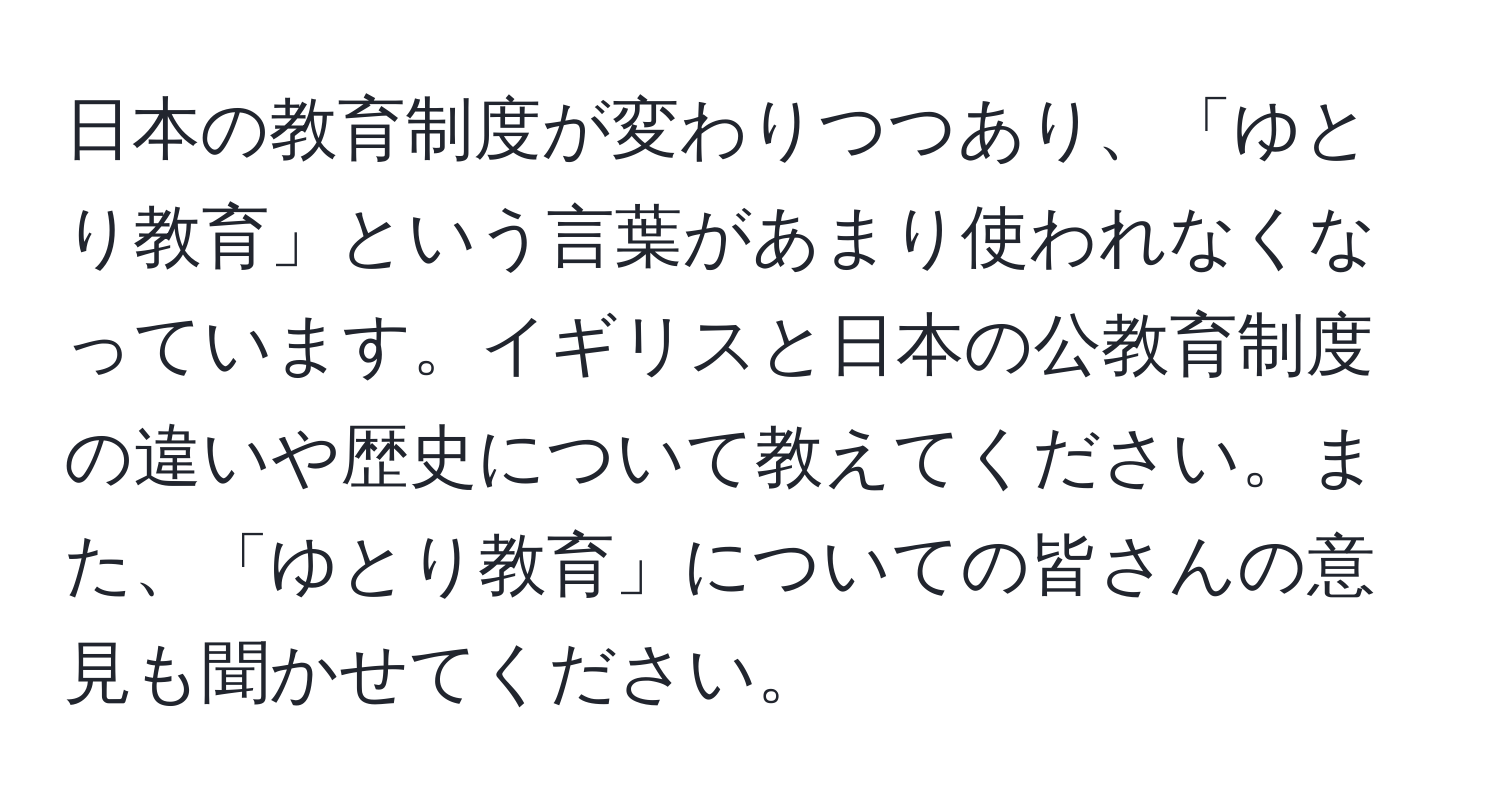 日本の教育制度が変わりつつあり、「ゆとり教育」という言葉があまり使われなくなっています。イギリスと日本の公教育制度の違いや歴史について教えてください。また、「ゆとり教育」についての皆さんの意見も聞かせてください。