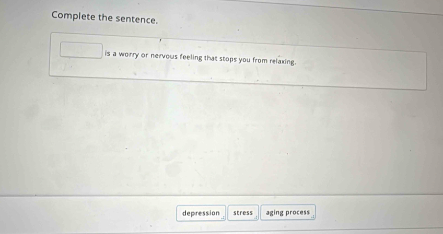 Complete the sentence.
is a worry or nervous feeling that stops you from relaxing.
depression stress aging process