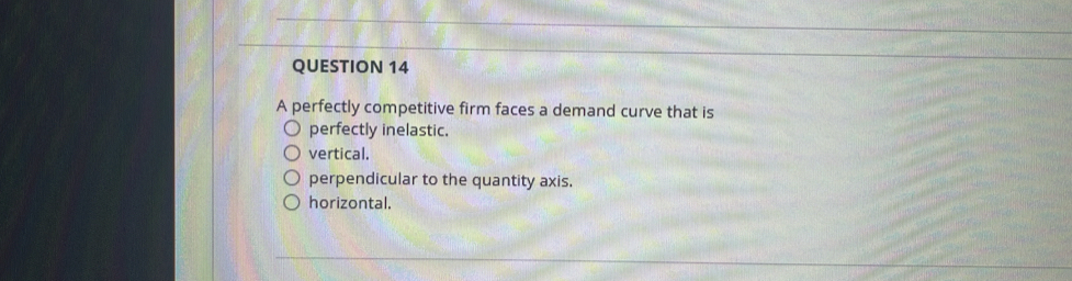 A perfectly competitive firm faces a demand curve that is
perfectly inelastic.
vertical.
perpendicular to the quantity axis.
horizontal.
_
_