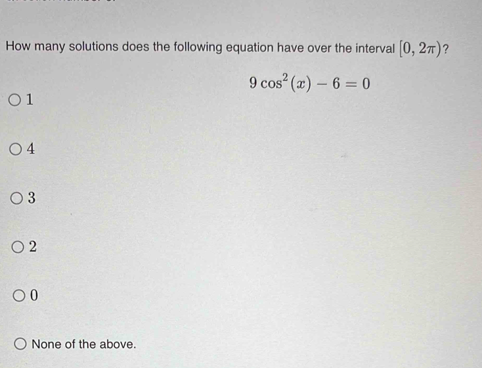 How many solutions does the following equation have over the interval [0,2π ) ?
9cos^2(x)-6=0
1
4
3
2
0
None of the above.