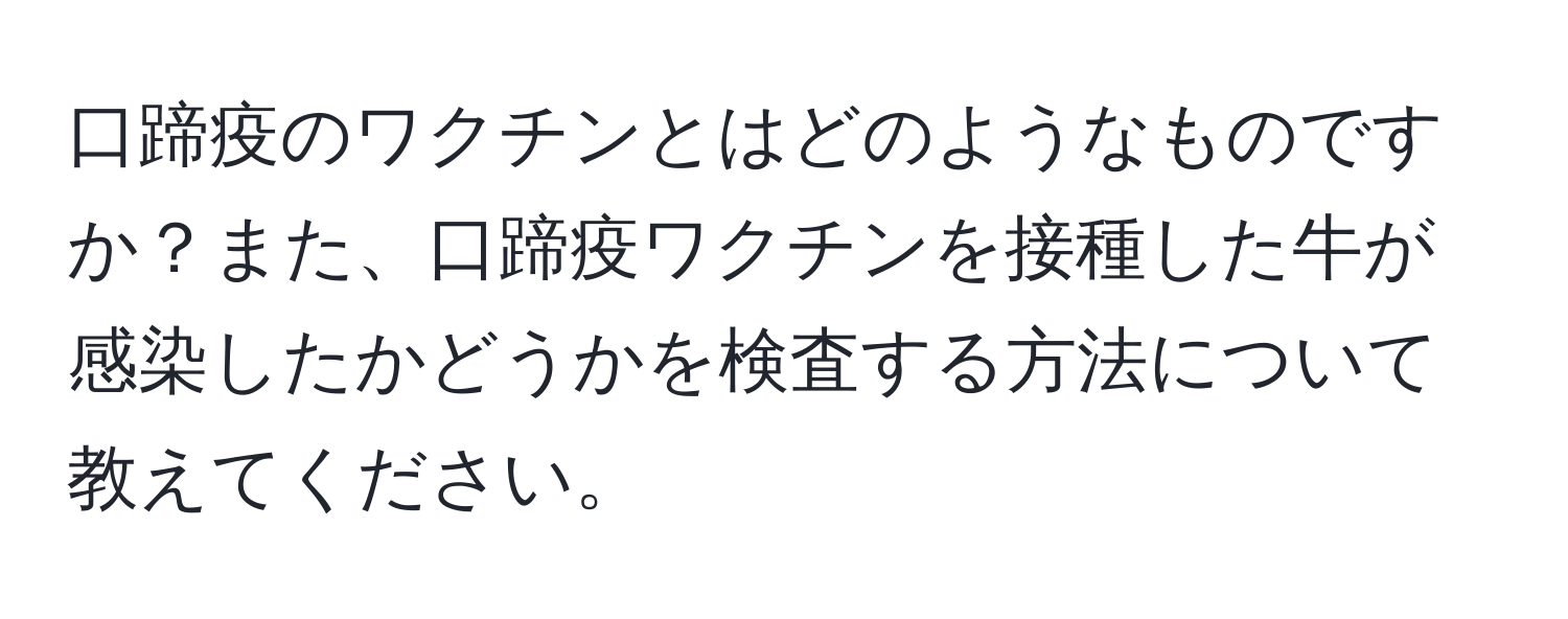 口蹄疫のワクチンとはどのようなものですか？また、口蹄疫ワクチンを接種した牛が感染したかどうかを検査する方法について教えてください。