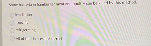 Some bacteria in hamburger meat and poultry can be killed by this method.
irradiation
freezing
refrigerating
All of the choices are correct.