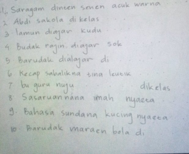 Saragam dinten sehen acuk warna 
2 Aldi sakola dikclas 
3 laman diagar kudu 
4. Budak ragin diagar sok 
5 Barudak dialagar di 
6 Kecap sabalikna tina leutik 
7 bugura nugu dikclas 
8 Sasaruannana imah nyacta 
9. Bahasa sundana kucing nyaeta 
10. Barudak maraen bola do