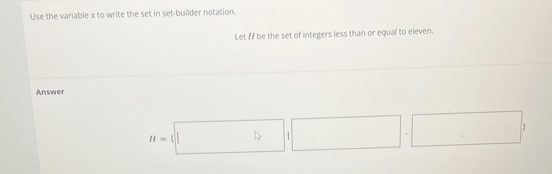 Use the variable x to write the set in set-builder notation. 
Let / be the set of integers less than or equal to eleven. 
Answer
H=(□ ,□ )