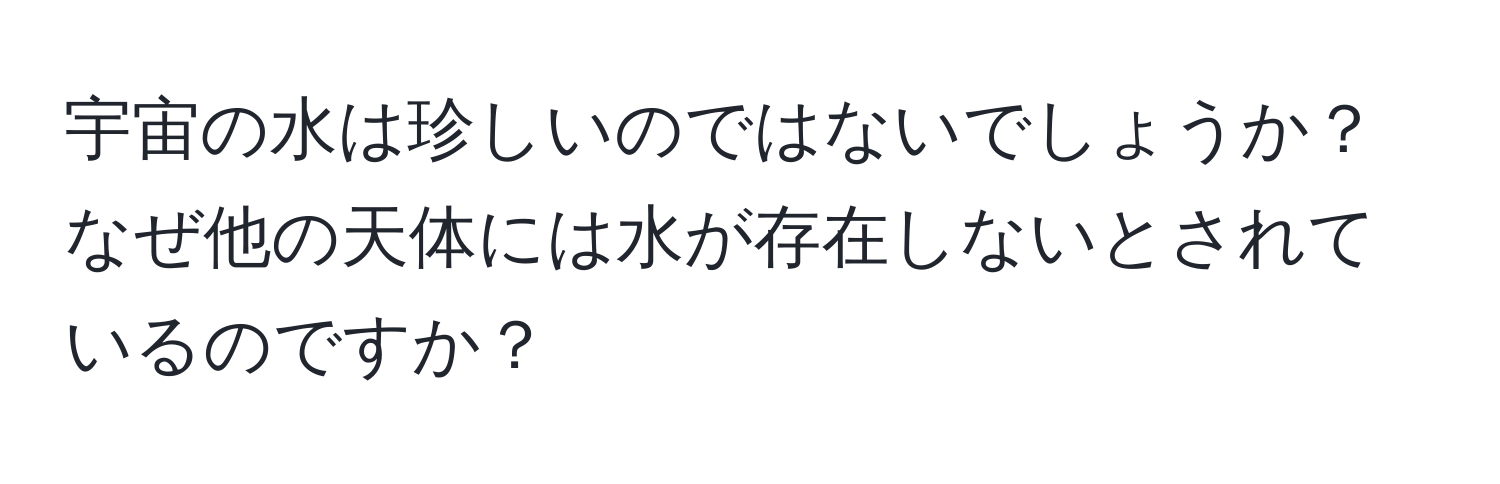 宇宙の水は珍しいのではないでしょうか？ なぜ他の天体には水が存在しないとされているのですか？