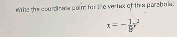 Write the coordinate point for the vertex of this parabola:
x=- 1/8 y^2