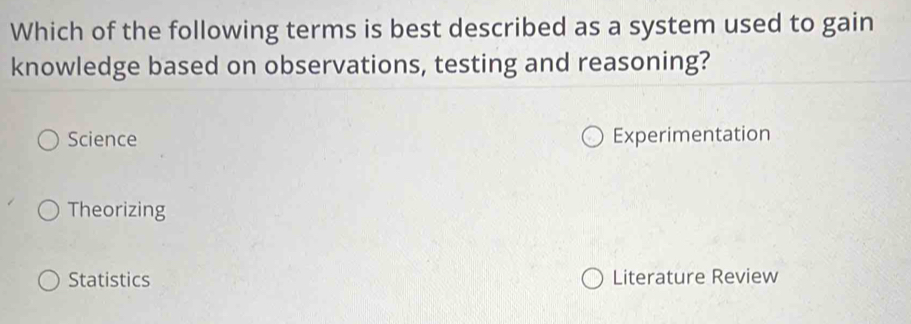 Which of the following terms is best described as a system used to gain
knowledge based on observations, testing and reasoning?
Science Experimentation
Theorizing
Statistics Literature Review