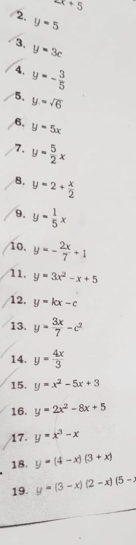 2x+5
2. y=5
3. y=3c
4. y=- 3/5 
5. y.=sqrt(6)
6. y=5x
7. y= 5/2 x
8. y=2+ x/2 
9. y= 1/5 x
10. y=- 2x/7 +1
11. y=3x^2-x+5
12. y=kx-c
13. y= 3x/7 -c^2
14. y= 4x/3 
15. y=x^2-5x+3
16. y=2x^2-8x+5
17. y=x^3-x
18. y=(4-x)(3+x)
19. y=(3-x)(2-x)(5-x